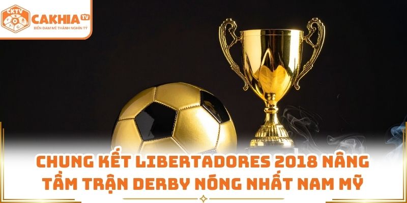 Chung kết Libertadores 2018 nâng tầm trận derby nóng nhất Nam Mỹ